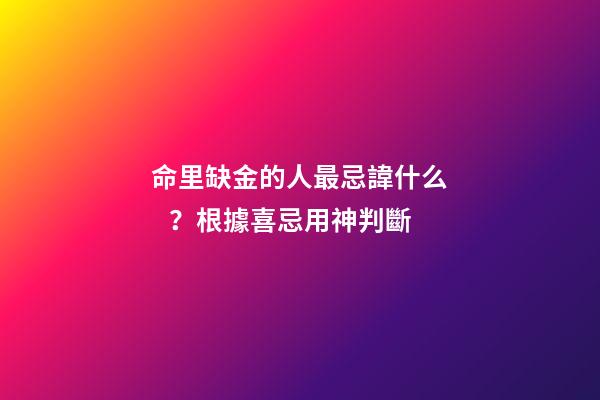 命里缺金的人最忌諱什么？根據喜忌用神判斷